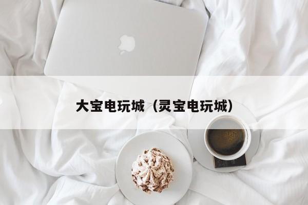 大宝电玩城(灵宝电玩城)