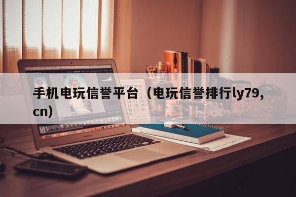 手机电玩信誉平台（电玩信誉排行ly79,cn）
