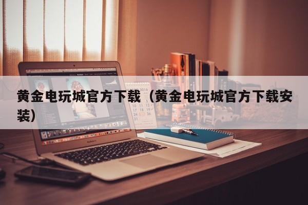 黄金电玩城官方下载（黄金电玩城官方下载安装）