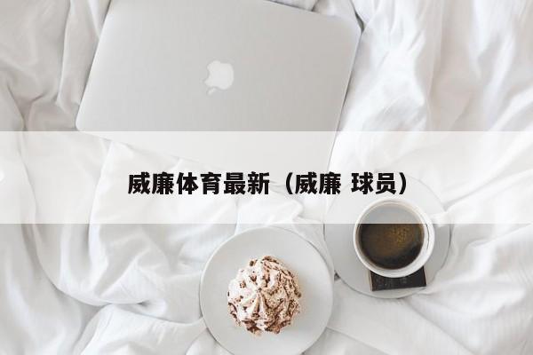 威廉体育最新（威廉 球员）