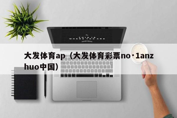 大发体育ap（大发体育彩票no·1anzhuo中国）