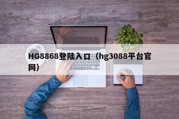 HG8868登陆入口(hg3088平台官网)