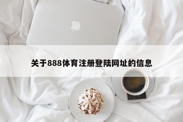 关于888体育注册登陆网址的信息，888体育注册登录官方入口及网址