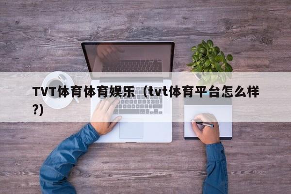 TVT体育体育娱乐（tvt体育平台怎么样?）