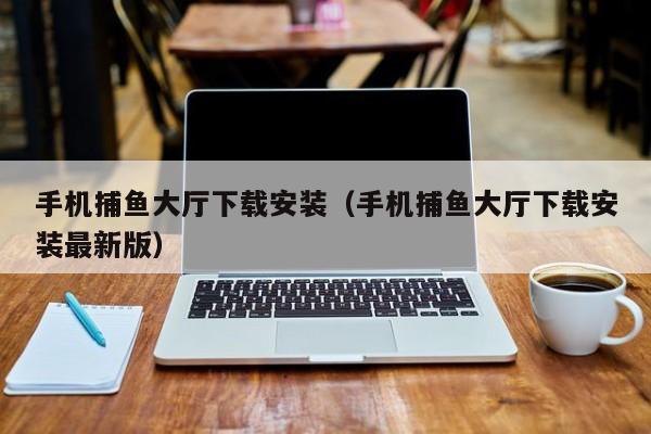 手机捕鱼大厅下载安装(手机捕鱼大厅下载安装最新版)