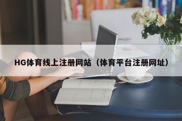 HG体育线上注册网站（体育平台注册网址）