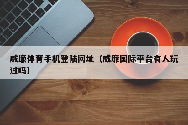 威廉体育手机登陆网址(威廉国际平台有人玩过吗)