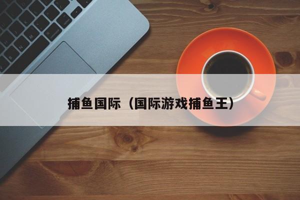 捕鱼国际（国际游戏捕鱼王）