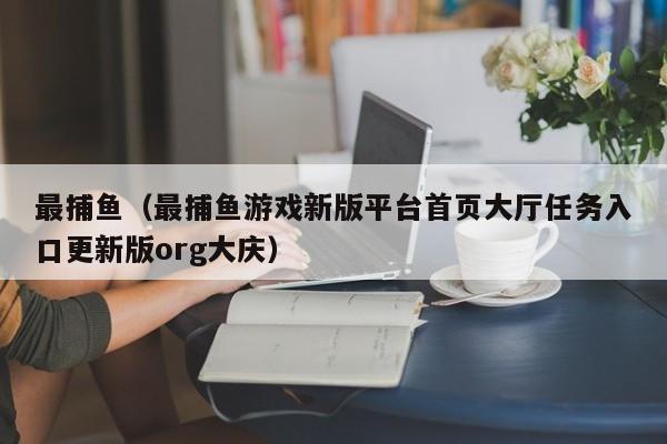 最捕鱼（最捕鱼游戏新版平台首页大厅任务入口更新版org大庆）