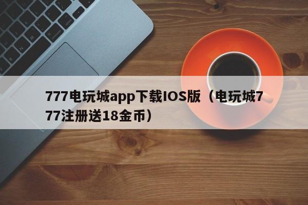 777电玩城app下载IOS版（电玩城777注册送18金币）
