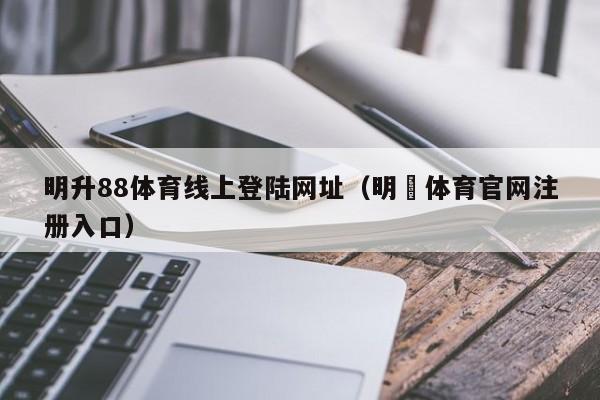 明升88体育线上登陆网址（明昇体育官网注册入口）