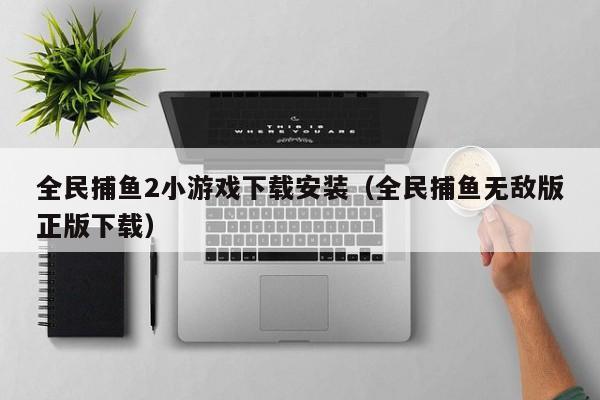 全民捕鱼2小游戏下载安装（全民捕鱼无敌版正版下载）