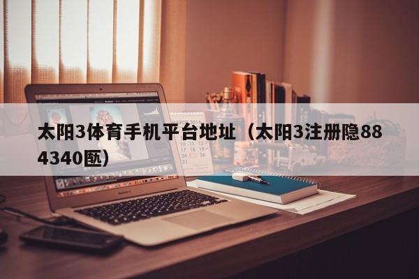 太阳3体育手机平台地址（太阳3注册隐884340匦）