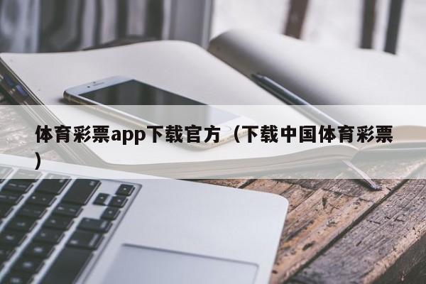体育彩票app下载官方（下载中国体育彩票）
