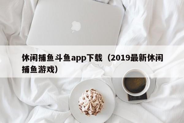 休闲捕鱼斗鱼app下载（2019最新休闲捕鱼游戏）