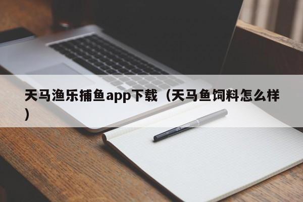 天马渔乐捕鱼app下载(天马鱼饲料怎么样)