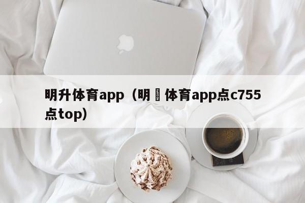 明升体育app(明昇体育app点c755点top)