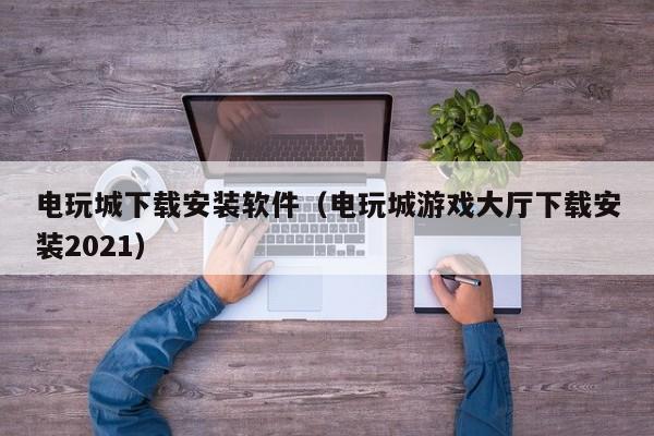 电玩城下载安装软件（电玩城游戏大厅下载安装2021）2021电玩城游戏大厅下载安装教程
