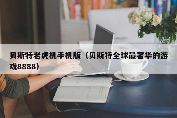 贝斯特老虎机手机版（贝斯特全球最奢华的游戏8888）