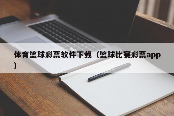 体育篮球彩票软件下载（篮球比赛彩票app）