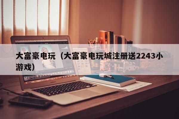大富豪电玩（大富豪电玩城注册送2243小游戏）