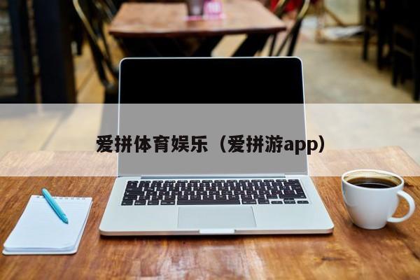 爱拼体育娱乐（爱拼游app）