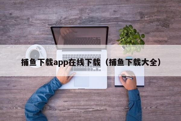 捕鱼下载app在线下载(捕鱼下载大全)