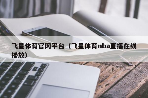 飞星体育官网平台(飞星体育nba直播在线播放)