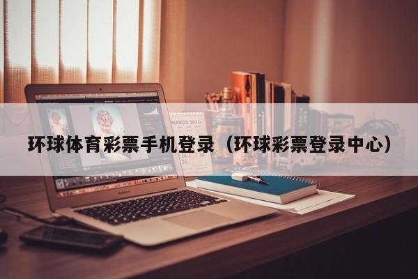 环球体育彩票手机登录（环球彩票登录中心）