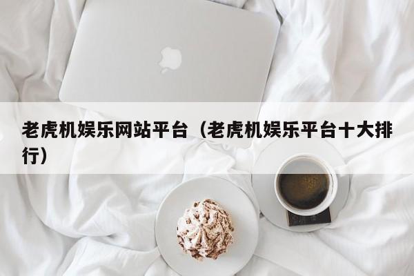 老虎机娱乐网站平台(老虎机娱乐平台十大排行)