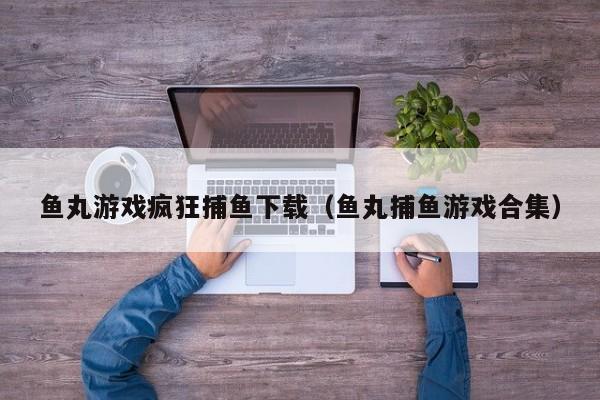 鱼丸游戏疯狂捕鱼下载（鱼丸捕鱼游戏合集）
