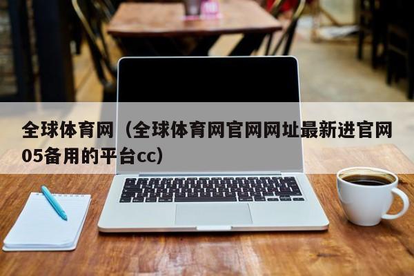 全球体育网(全球体育网官网网址最新进官网05备用的平台cc)
