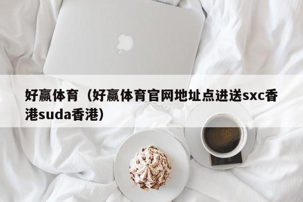 好赢体育（好赢体育官网地址点进送sxc香港suda香港）