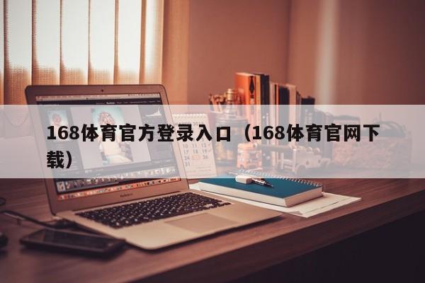 168体育官方登录入口（168体育官网下载）168体育官方登录入口及官网下载