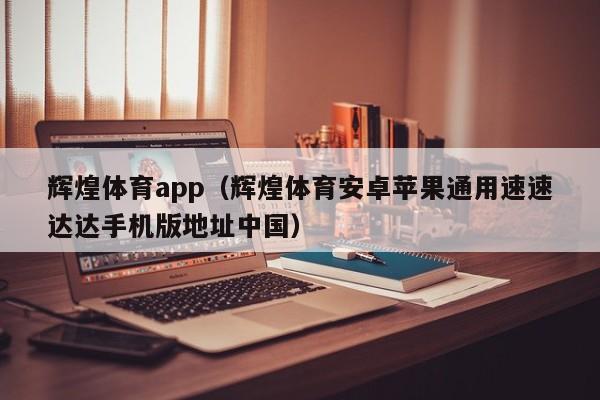 辉煌体育app（辉煌体育安卓苹果通用速速达达手机版地址中国）辉煌体育app安卓苹果通用版下载地址