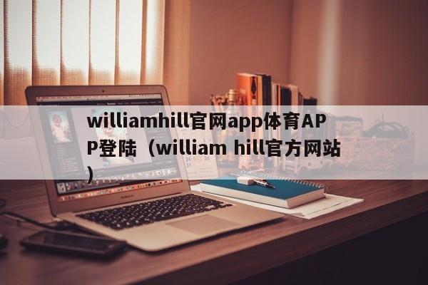 williamhill官网app体育APP登陆（william hill官方网站）