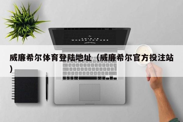 威廉希尔体育登陆地址（威廉希尔官方投注站）