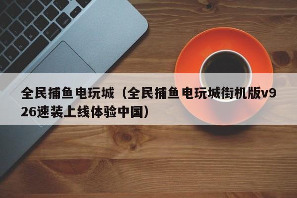 全民捕鱼电玩城(全民捕鱼电玩城街机版v926速装上线体验中国)