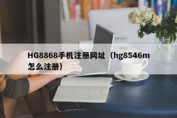 HG8868手机注册网址（hg8546m怎么注册）