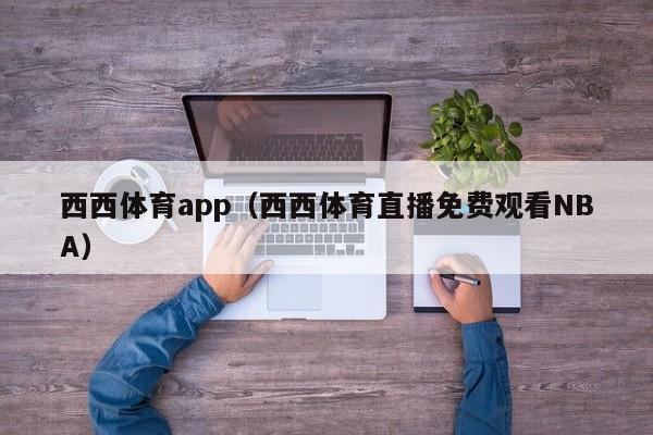 西西体育app(西西体育直播免费观看NBA)