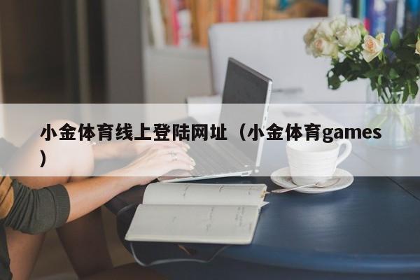 小金体育线上登陆网址(小金体育games)