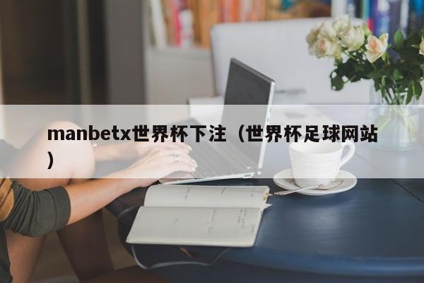 manbetx世界杯下注（世界杯足球网站）