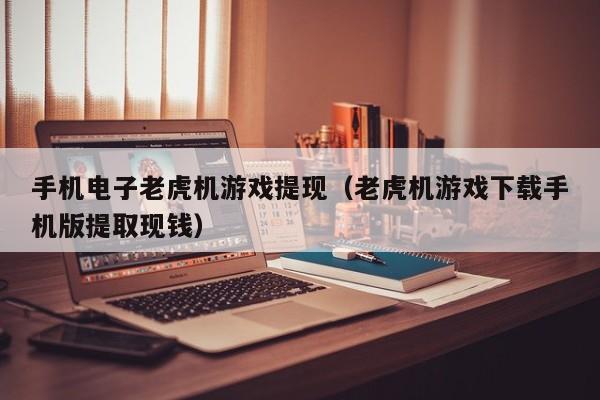 手机电子老虎机游戏提现（老虎机游戏下载手机版提取现钱）