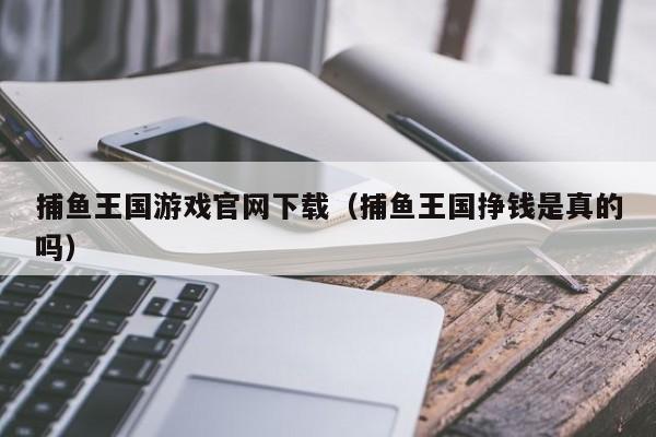 捕鱼王国游戏官网下载(捕鱼王国挣钱是真的吗)