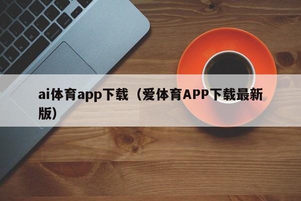 ai体育app下载（爱体育APP下载最新版）
