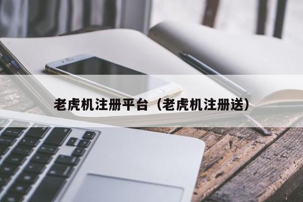 老虎机注册平台（老虎机注册送）