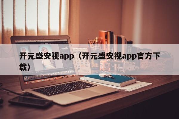 开元盛安视app(开元盛安视app官方下载)