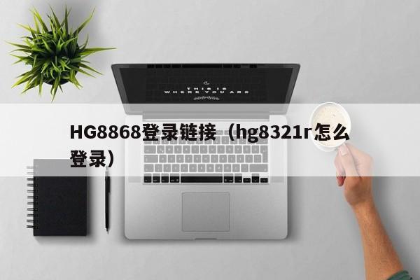 详细阅读:HG8868登录链接(hg8321r怎么登录) HG8868登录链接(hg8321r怎么登录)