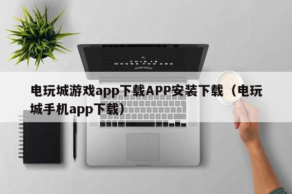 电玩城游戏app下载APP安装下载（电玩城手机app下载）