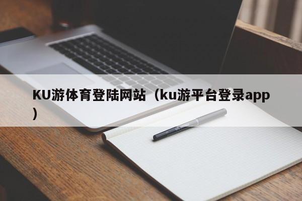 KU游体育登陆网站（ku游平台登录app）